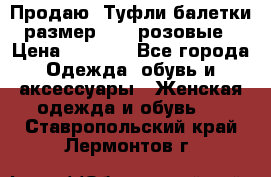 Продаю -Туфли балетки размер 40,5 розовые › Цена ­ 1 000 - Все города Одежда, обувь и аксессуары » Женская одежда и обувь   . Ставропольский край,Лермонтов г.